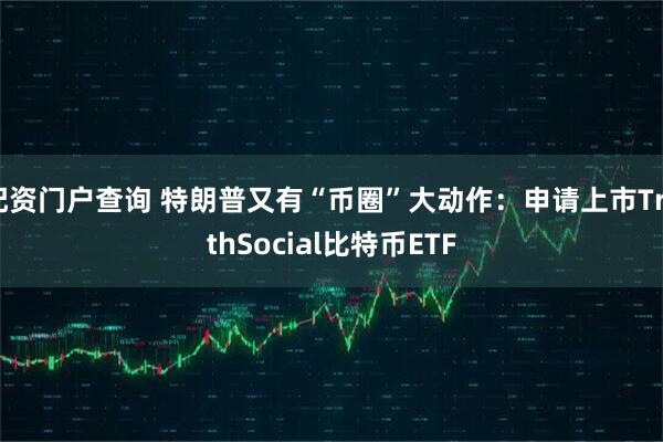 配资门户查询 特朗普又有“币圈”大动作：申请上市TruthSocial比特币ETF