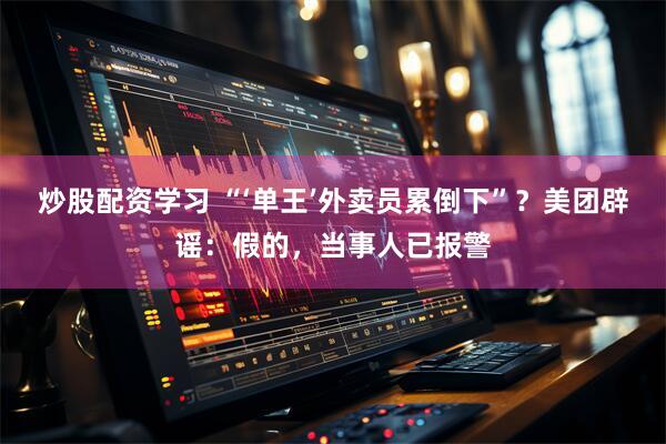 炒股配资学习 “‘单王’外卖员累倒下”？美团辟谣：假的，当事人已报警