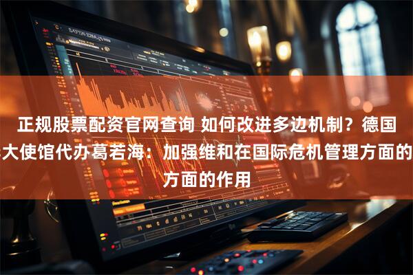 正规股票配资官网查询 如何改进多边机制？德国驻华大使馆代办葛若海：加强维和在国际危机管理方面的作用