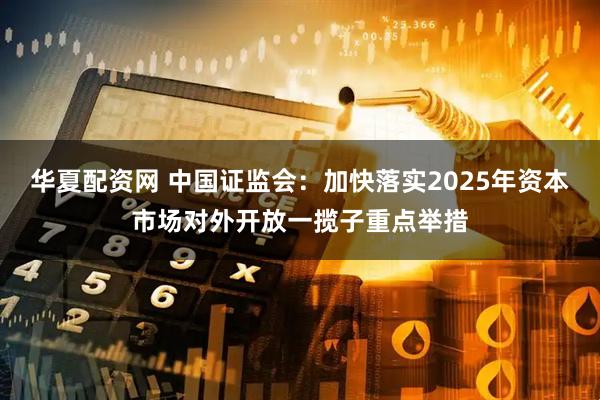华夏配资网 中国证监会：加快落实2025年资本市场对外开放一揽子重点举措