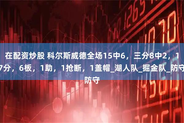 在配资炒股 科尔斯威德全场15中6，三分8中2，17分，6板，1助，1抢断，1盖帽_湖人队_掘金队_防守