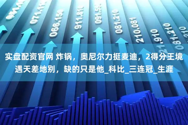 实盘配资官网 炸锅，奥尼尔力挺麦迪，2得分王境遇天差地别，缺的只是他_科比_三连冠_生涯