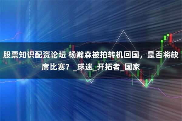 股票知识配资论坛 杨瀚森被拍转机回国，是否将缺席比赛？_球迷_开拓者_国家