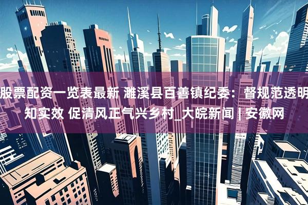 股票配资一览表最新 濉溪县百善镇纪委：督规范透明知实效 促清风正气兴乡村_大皖新闻 | 安徽网