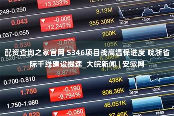 配资查询之家官网 S346项目战高温保进度 皖浙省际干线建设提速_大皖新闻 | 安徽网